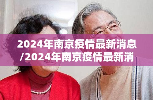 2024年南京疫情最新消息/2024年南京疫情最新消息今天封城了