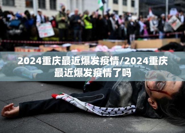 2024重庆最近爆发疫情/2024重庆最近爆发疫情了吗
