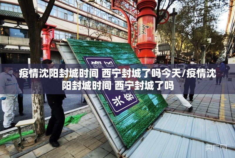疫情沈阳封城时间 西宁封城了吗今天/疫情沈阳封城时间 西宁封城了吗