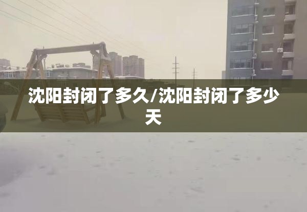 沈阳封闭了多久/沈阳封闭了多少天