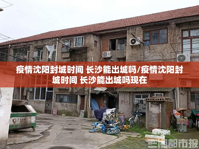 疫情沈阳封城时间 长沙能出城吗/疫情沈阳封城时间 长沙能出城吗现在