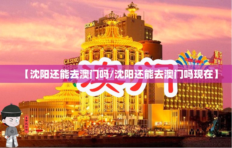【沈阳还能去澳门吗/沈阳还能去澳门吗现在】