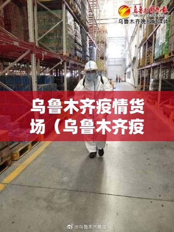 乌鲁木齐疫情货场（乌鲁木齐疫情货场管理办法）