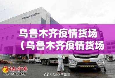乌鲁木齐疫情货场（乌鲁木齐疫情货场管理办法）