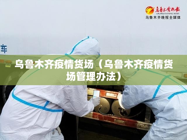 乌鲁木齐疫情货场（乌鲁木齐疫情货场管理办法）