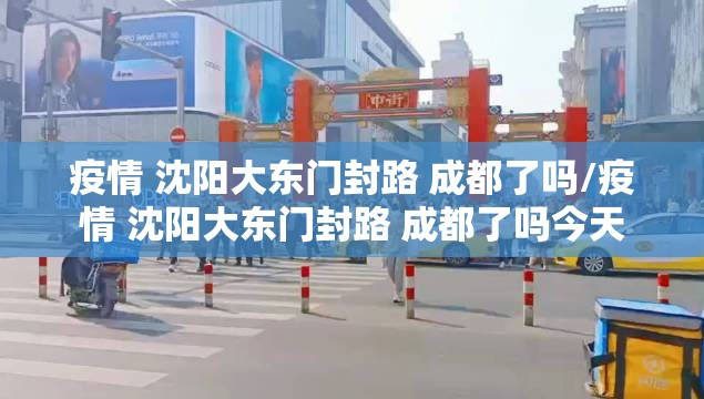 疫情 沈阳大东门封路 成都了吗/疫情 沈阳大东门封路 成都了吗今天