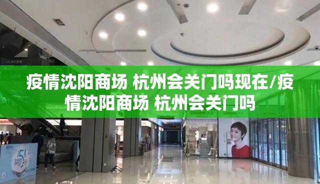 疫情沈阳商场 杭州会关门吗现在/疫情沈阳商场 杭州会关门吗
