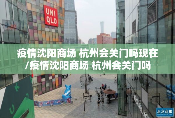 疫情沈阳商场 杭州会关门吗现在/疫情沈阳商场 杭州会关门吗