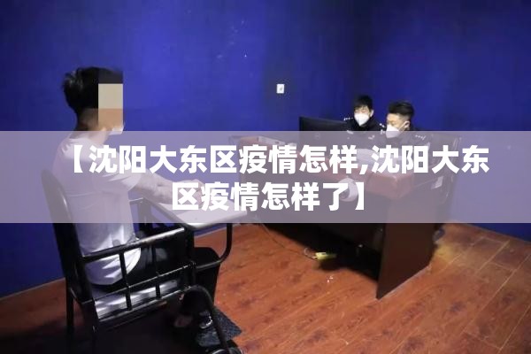 【沈阳大东区疫情怎样,沈阳大东区疫情怎样了】