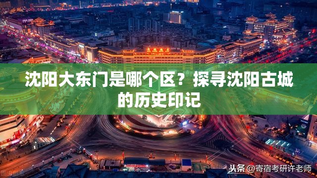 沈阳大东门是哪个区？探寻沈阳古城的历史印记