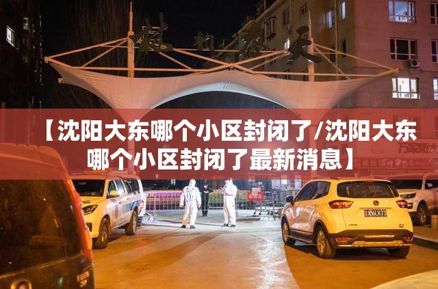 【沈阳大东哪个小区封闭了/沈阳大东哪个小区封闭了最新消息】