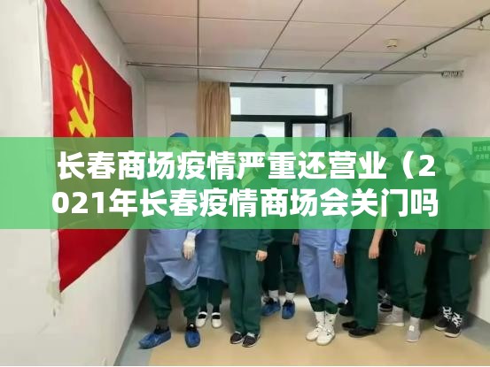 长春商场疫情严重还营业（2021年长春疫情商场会关门吗）