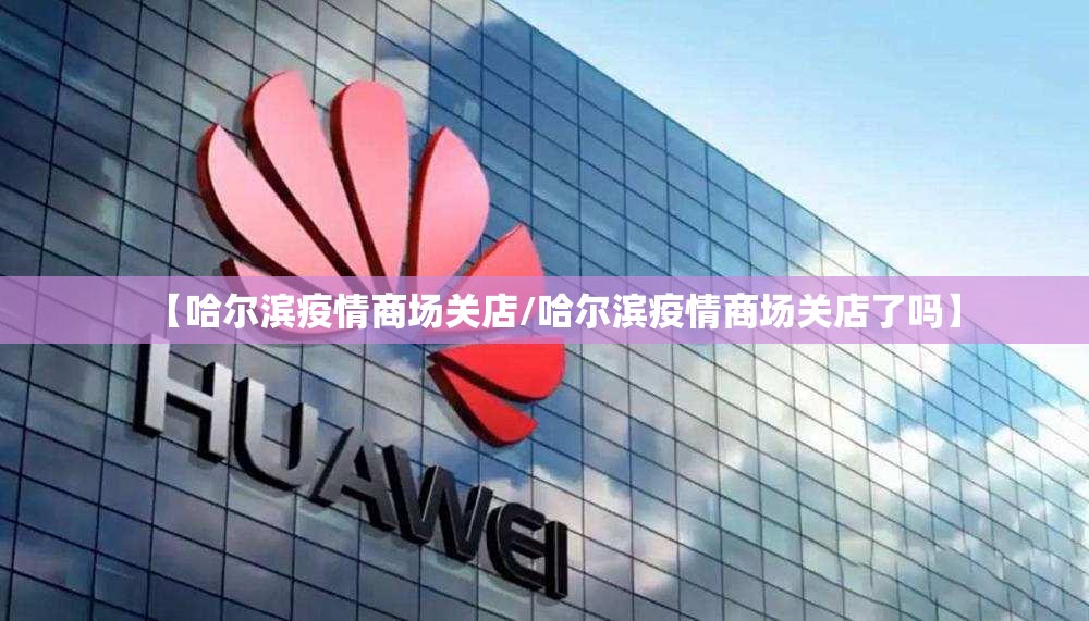 【哈尔滨疫情商场关店/哈尔滨疫情商场关店了吗】