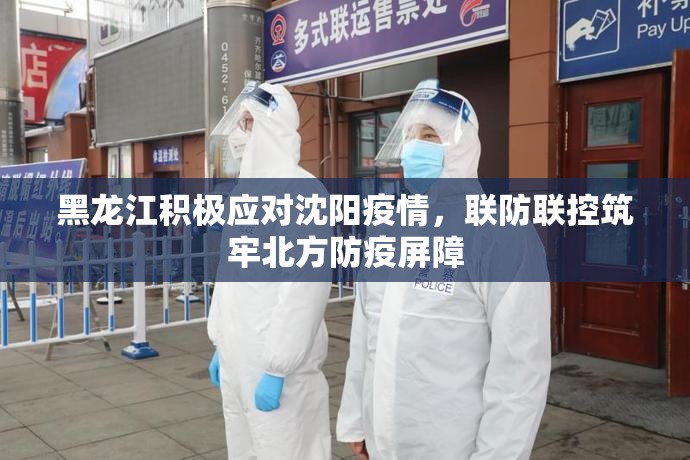 黑龙江积极应对沈阳疫情，联防联控筑牢北方防疫屏障