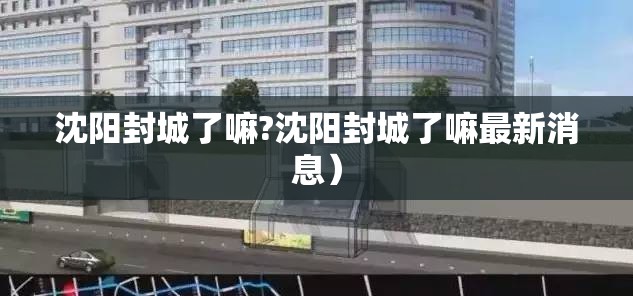沈阳封城了嘛?沈阳封城了嘛最新消息）