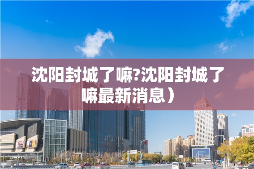 沈阳封城了嘛?沈阳封城了嘛最新消息）