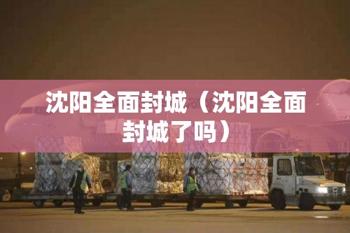 沈阳全面封城（沈阳全面封城了吗）
