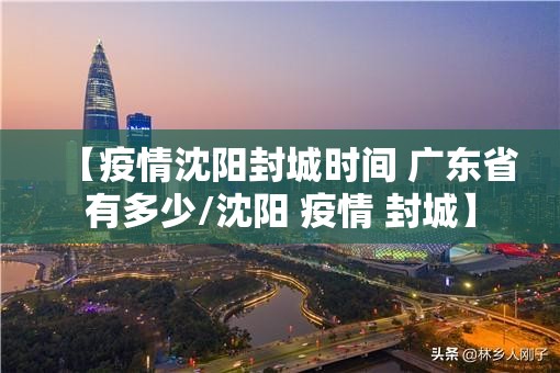 【疫情沈阳封城时间 广东省有多少/沈阳 疫情 封城】