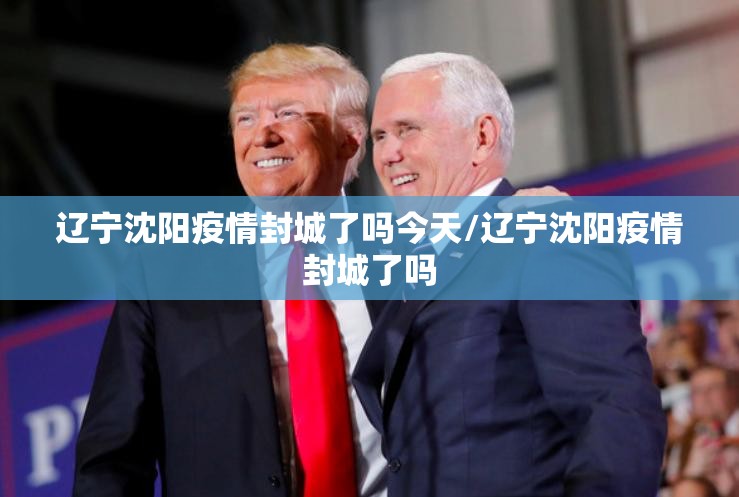 辽宁沈阳疫情封城了吗今天/辽宁沈阳疫情封城了吗