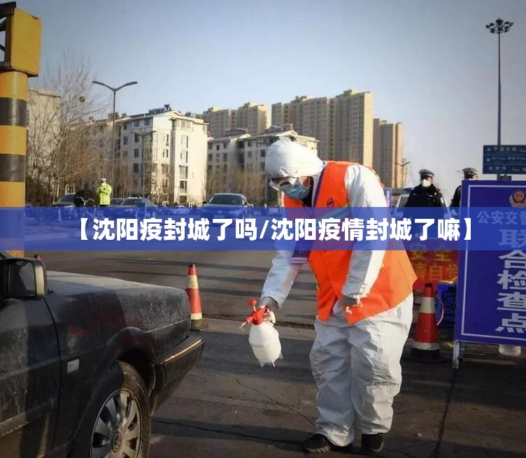 【沈阳疫封城了吗/沈阳疫情封城了嘛】