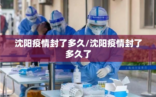 沈阳疫情封了多久/沈阳疫情封了多久了