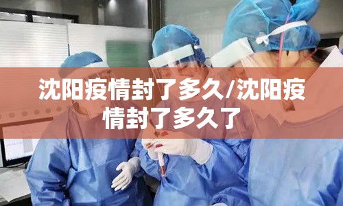 沈阳疫情封了多久/沈阳疫情封了多久了