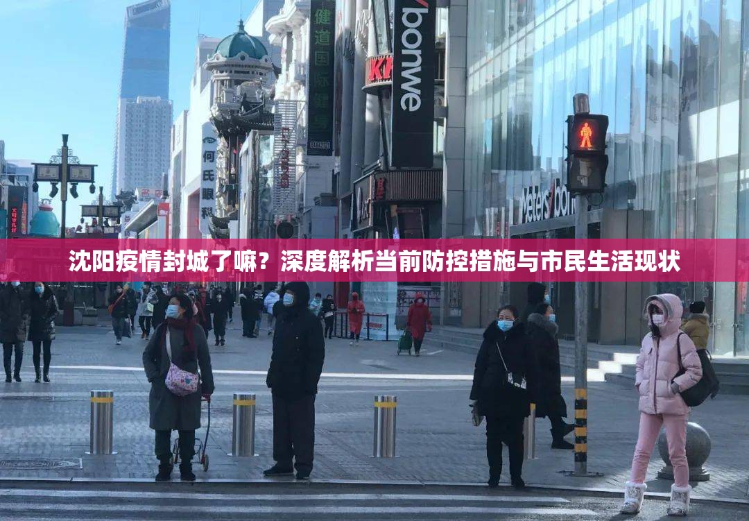 沈阳疫情封城了嘛？深度解析当前防控措施与市民生活现状
