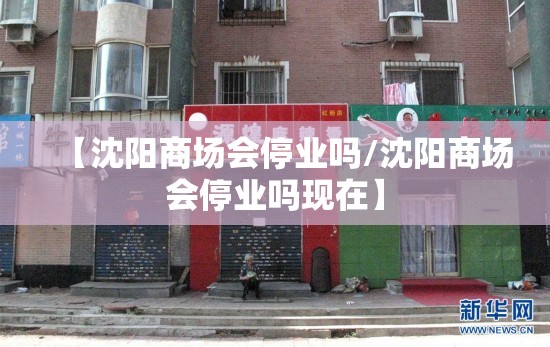 【沈阳商场会停业吗/沈阳商场会停业吗现在】