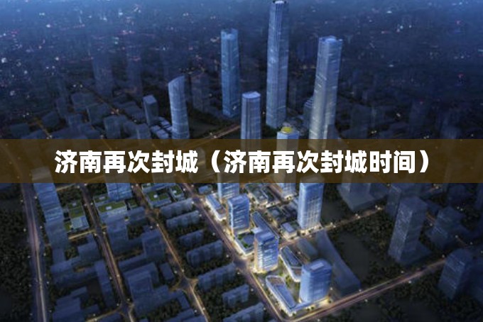 济南再次封城(济南再次封城时间)