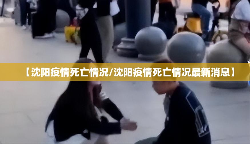【沈阳疫情死亡情况/沈阳疫情死亡情况最新消息】