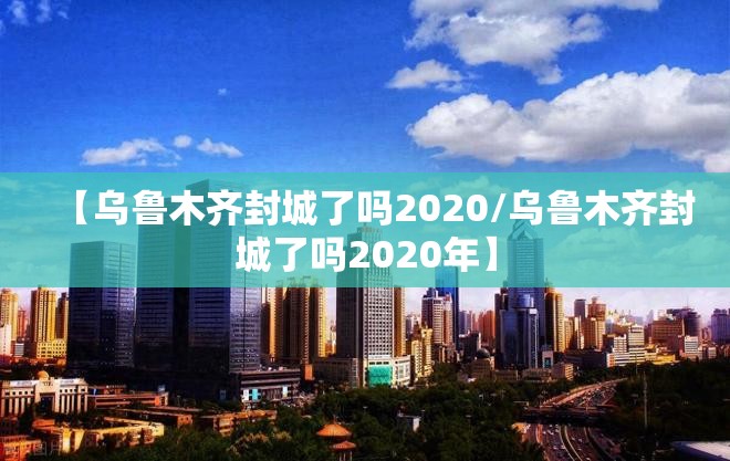 【乌鲁木齐封城了吗2020/乌鲁木齐封城了吗2020年】