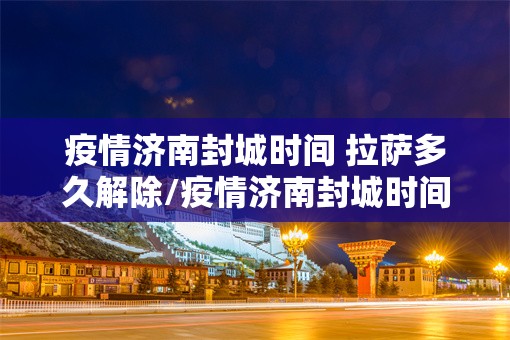 疫情济南封城时间 拉萨多久解除/疫情济南封城时间 拉萨多久