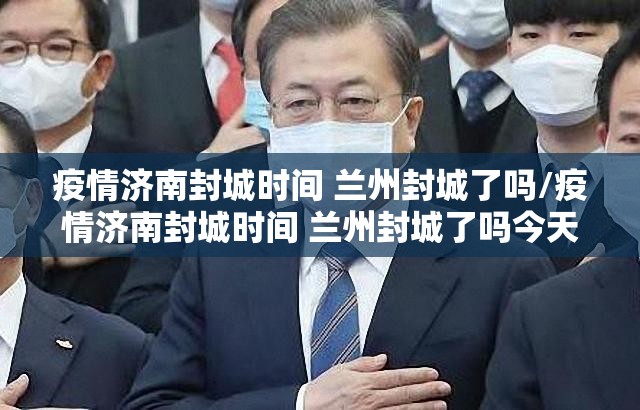 疫情济南封城时间 兰州封城了吗/疫情济南封城时间 兰州封城了吗今天
