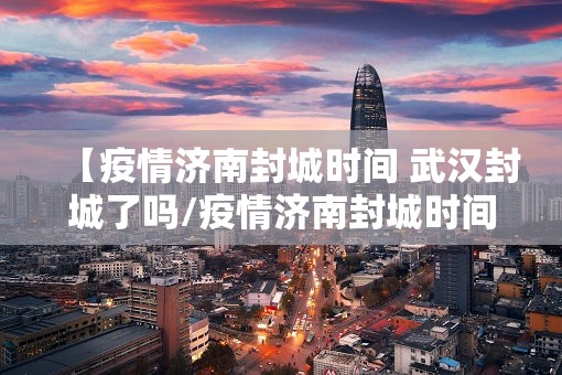 【疫情济南封城时间 武汉封城了吗/疫情济南封城时间 武汉封城了吗今天】