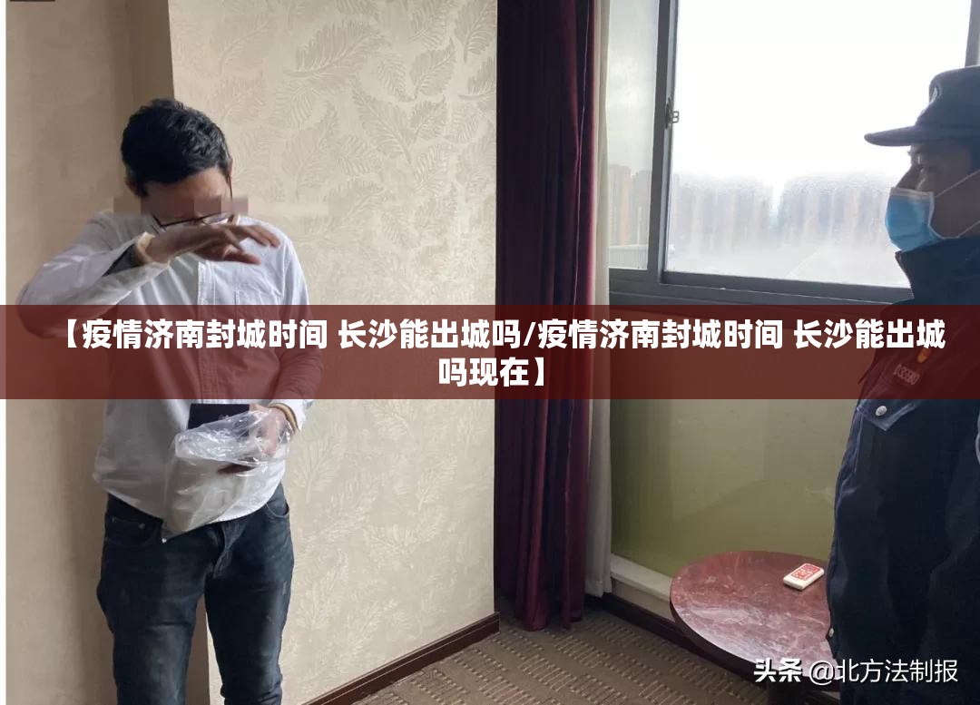 【疫情济南封城时间 长沙能出城吗/疫情济南封城时间 长沙能出城吗现在】