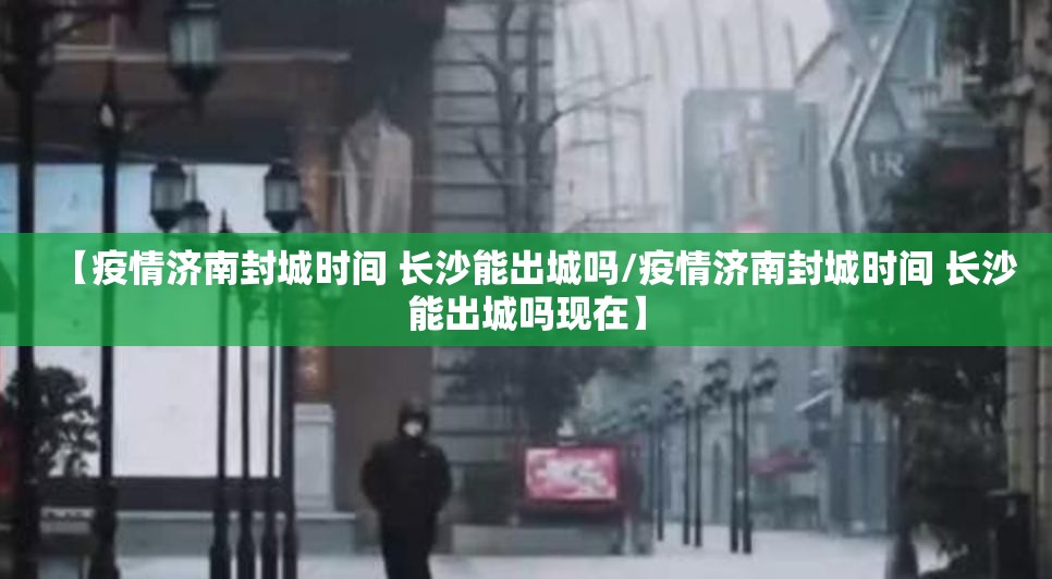 【疫情济南封城时间 长沙能出城吗/疫情济南封城时间 长沙能出城吗现在】