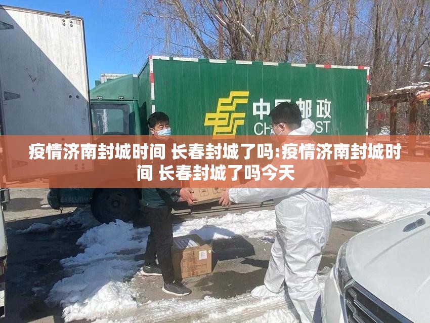 疫情济南封城时间 长春封城了吗:疫情济南封城时间 长春封城了吗今天
