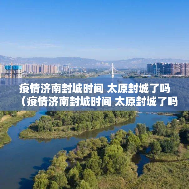 疫情济南封城时间 太原封城了吗（疫情济南封城时间 太原封城了吗今天）
