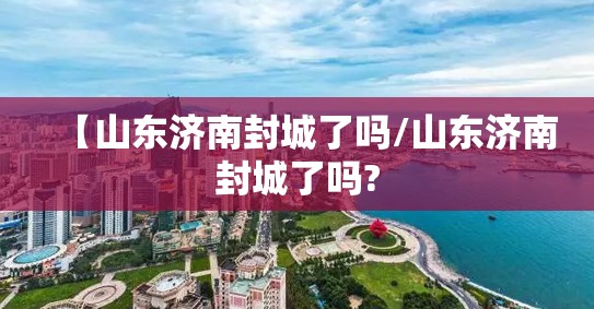 【山东济南封城了吗/山东济南封城了吗?