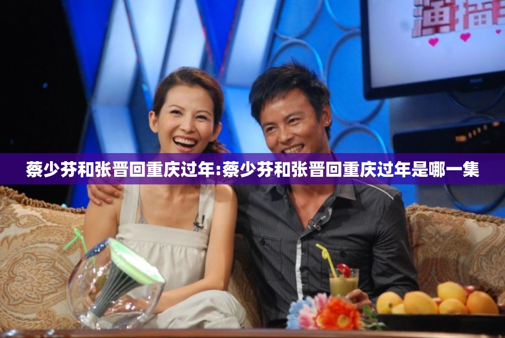 蔡少芬和张晋回重庆过年:蔡少芬和张晋回重庆过年是哪一集
