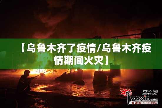 【乌鲁木齐了疫情/乌鲁木齐疫情期间火灾】