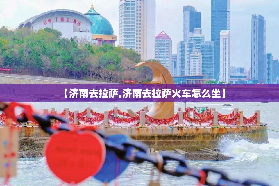 【济南去拉萨,济南去拉萨火车怎么坐】