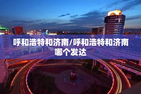 呼和浩特和济南/呼和浩特和济南哪个发达