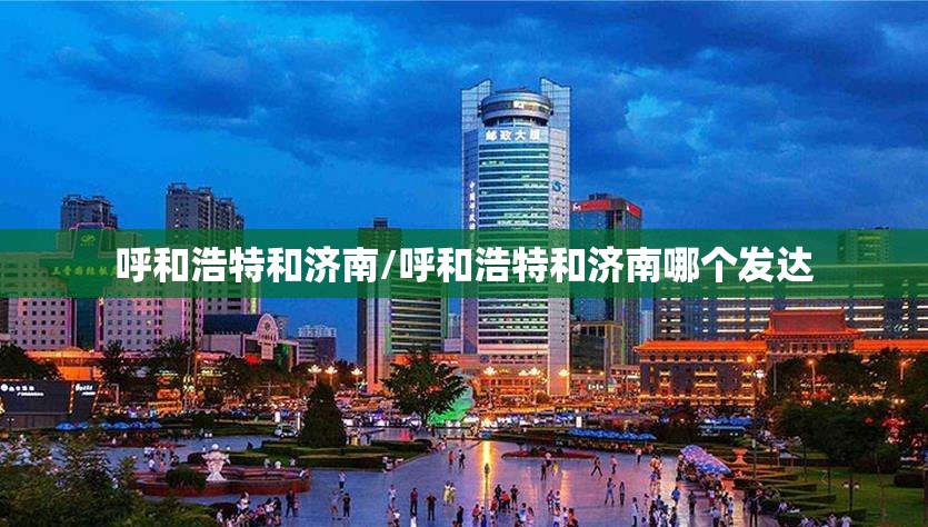 呼和浩特和济南/呼和浩特和济南哪个发达