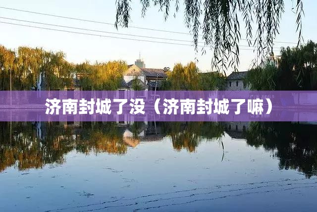 济南封城了没（济南封城了嘛）