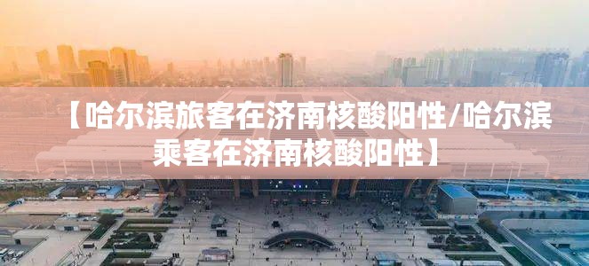 【哈尔滨旅客在济南核酸阳性/哈尔滨乘客在济南核酸阳性】