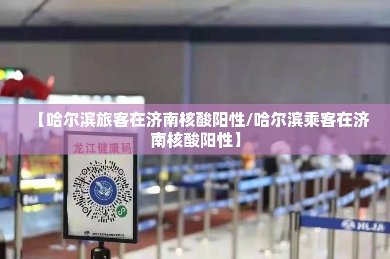【哈尔滨旅客在济南核酸阳性/哈尔滨乘客在济南核酸阳性】
