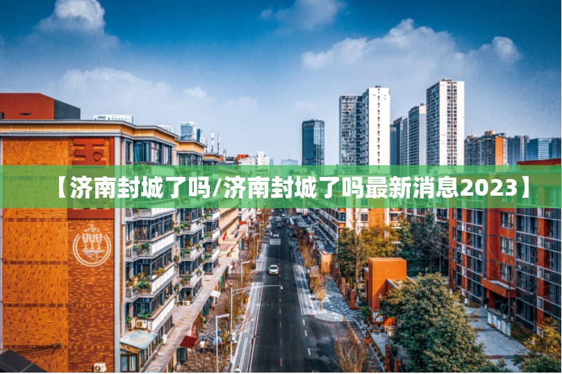 【济南封城了吗/济南封城了吗最新消息2023】