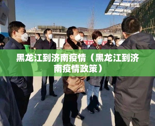 黑龙江到济南疫情（黑龙江到济南疫情政策）