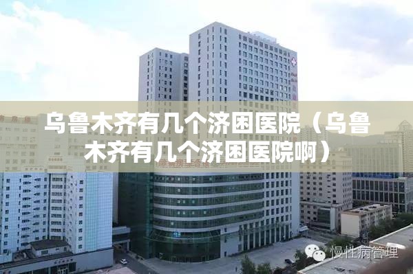乌鲁木齐有几个济困医院（乌鲁木齐有几个济困医院啊）